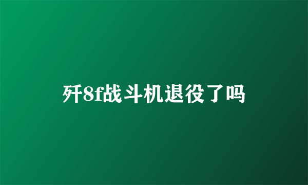 歼8f战斗机退役了吗