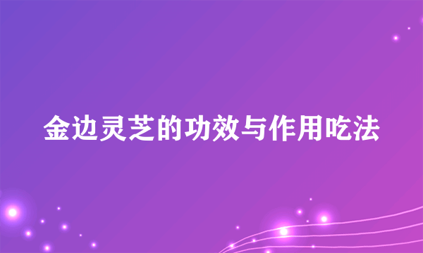 金边灵芝的功效与作用吃法