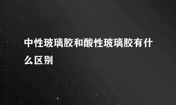 中性玻璃胶和酸性玻璃胶有什么区别