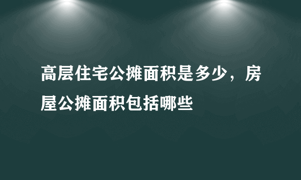 高层住宅公摊面积是多少，房屋公摊面积包括哪些