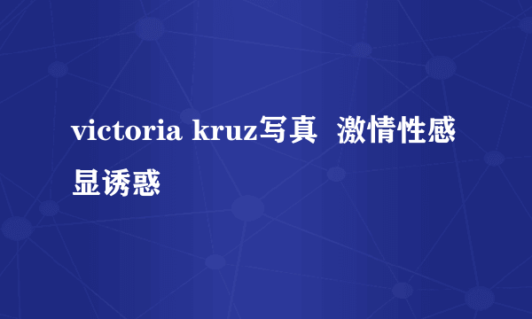 victoria kruz写真  激情性感显诱惑