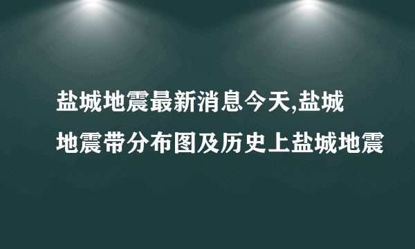 盐城地震最新消息今天,盐城地震带分布图及历史上盐城地震