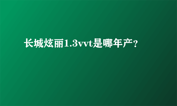 长城炫丽1.3vvt是哪年产？