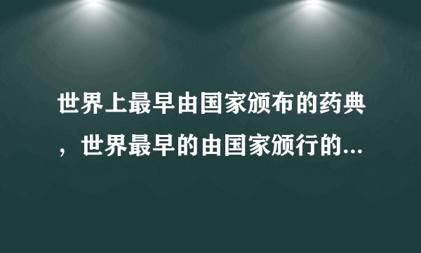 世界上最早由国家颁布的药典，世界最早的由国家颁行的药典是什么