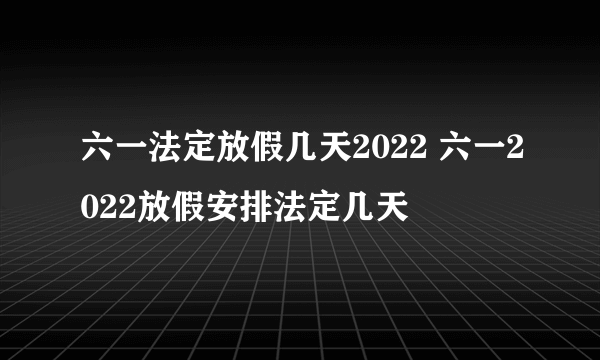 六一法定放假几天2022 六一2022放假安排法定几天