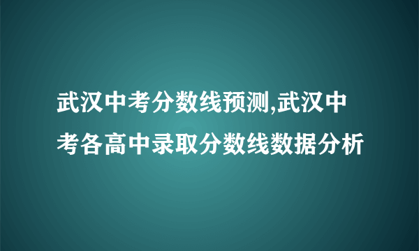 武汉中考分数线预测,武汉中考各高中录取分数线数据分析