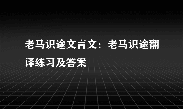 老马识途文言文：老马识途翻译练习及答案