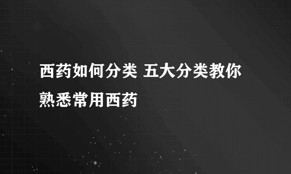 西药如何分类 五大分类教你熟悉常用西药