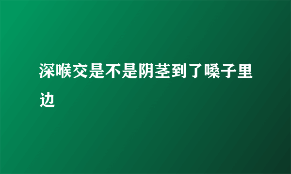 深喉交是不是阴茎到了嗓子里边