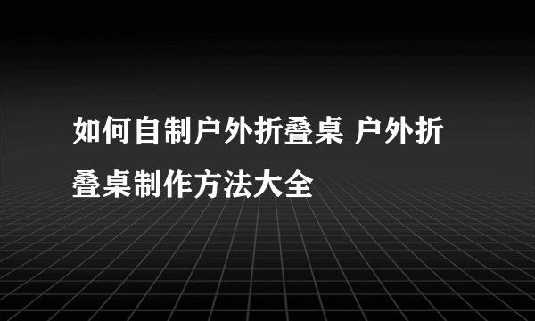 如何自制户外折叠桌 户外折叠桌制作方法大全