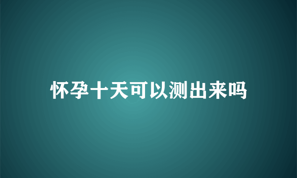 怀孕十天可以测出来吗