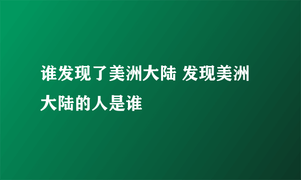 谁发现了美洲大陆 发现美洲大陆的人是谁