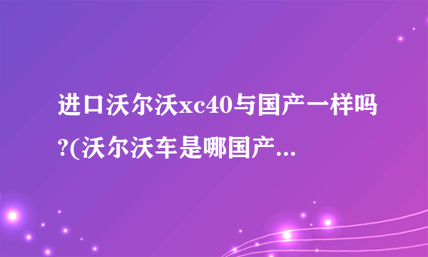 进口沃尔沃xc40与国产一样吗?(沃尔沃车是哪国产的车？)