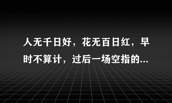 人无千日好，花无百日红，早时不算计，过后一场空指的是什么意思