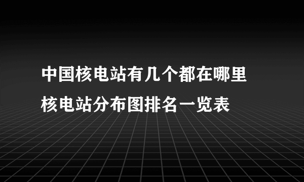 中国核电站有几个都在哪里 核电站分布图排名一览表