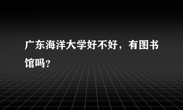 广东海洋大学好不好，有图书馆吗？