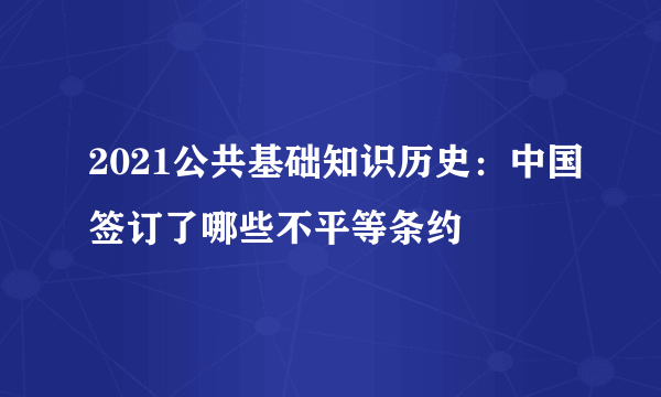 2021公共基础知识历史：中国签订了哪些不平等条约