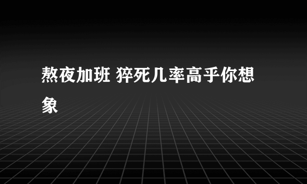 熬夜加班 猝死几率高乎你想象