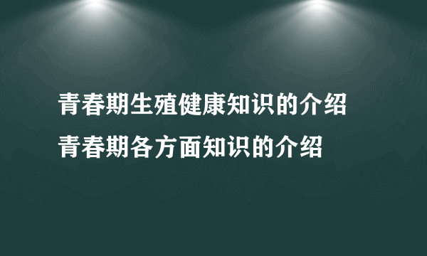 青春期生殖健康知识的介绍 青春期各方面知识的介绍