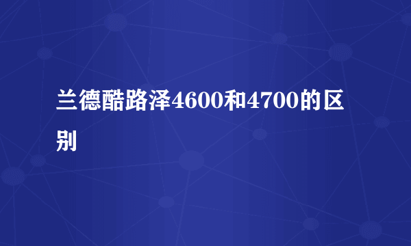 兰德酷路泽4600和4700的区别