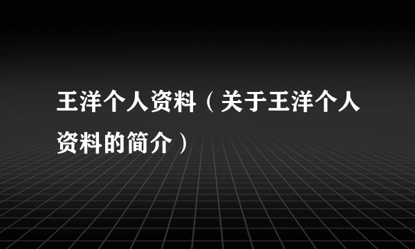 王洋个人资料（关于王洋个人资料的简介）