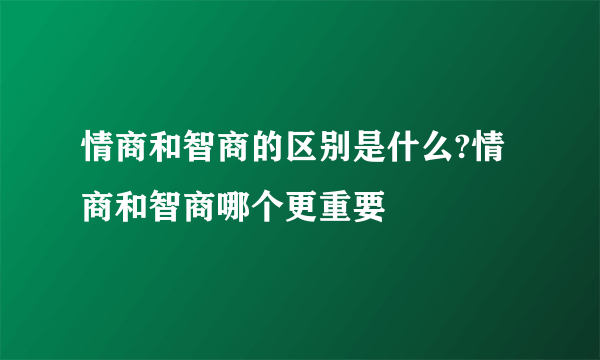 情商和智商的区别是什么?情商和智商哪个更重要