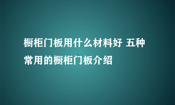 橱柜门板用什么材料好 五种常用的橱柜门板介绍