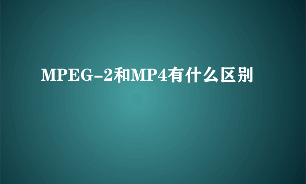 MPEG-2和MP4有什么区别