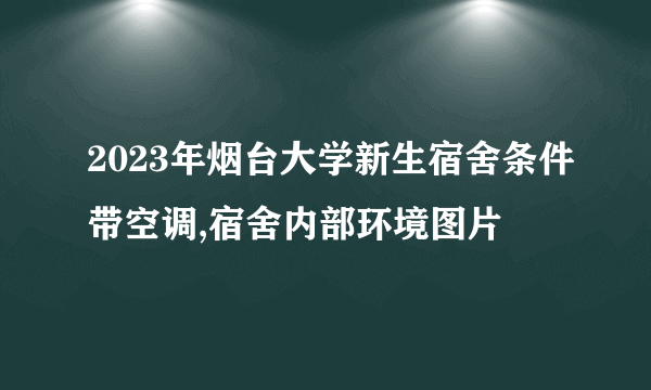 2023年烟台大学新生宿舍条件带空调,宿舍内部环境图片