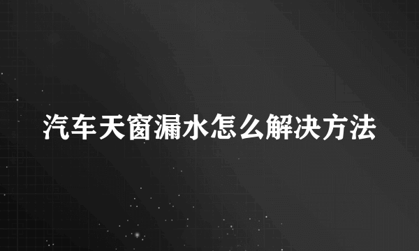 汽车天窗漏水怎么解决方法