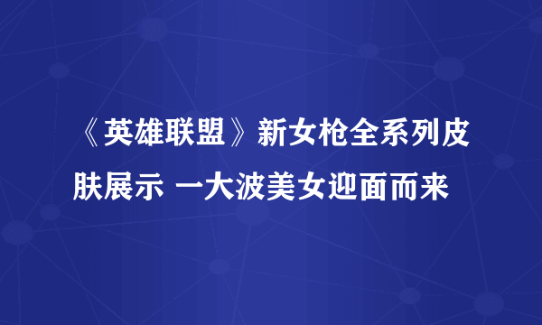 《英雄联盟》新女枪全系列皮肤展示 一大波美女迎面而来