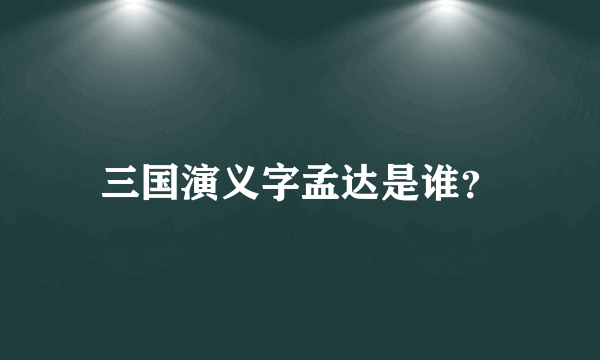 三国演义字孟达是谁？