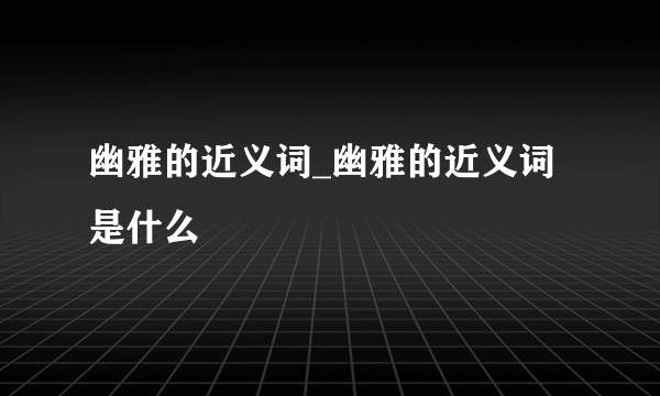 幽雅的近义词_幽雅的近义词是什么