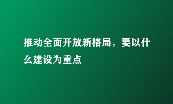 推动全面开放新格局，要以什么建设为重点