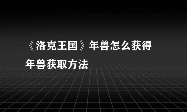 《洛克王国》年兽怎么获得 年兽获取方法