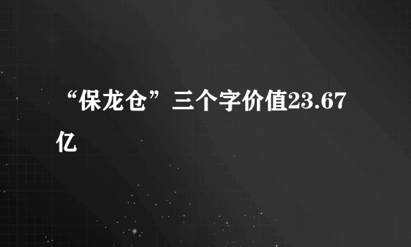 “保龙仓”三个字价值23.67亿