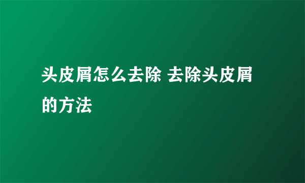 头皮屑怎么去除 去除头皮屑的方法