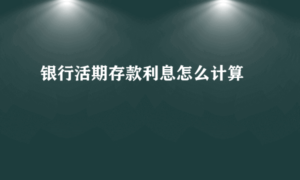 银行活期存款利息怎么计算 