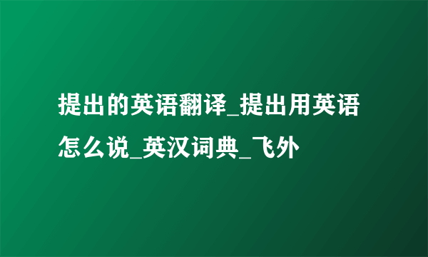 提出的英语翻译_提出用英语怎么说_英汉词典_飞外