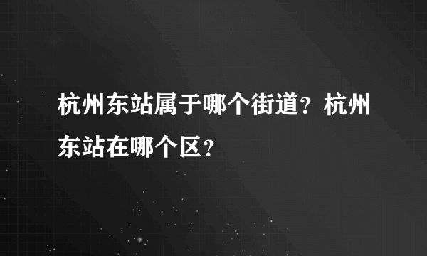 杭州东站属于哪个街道？杭州东站在哪个区？