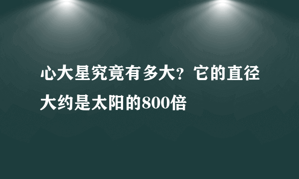 心大星究竟有多大？它的直径大约是太阳的800倍