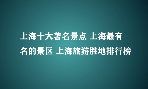 上海十大著名景点 上海最有名的景区 上海旅游胜地排行榜