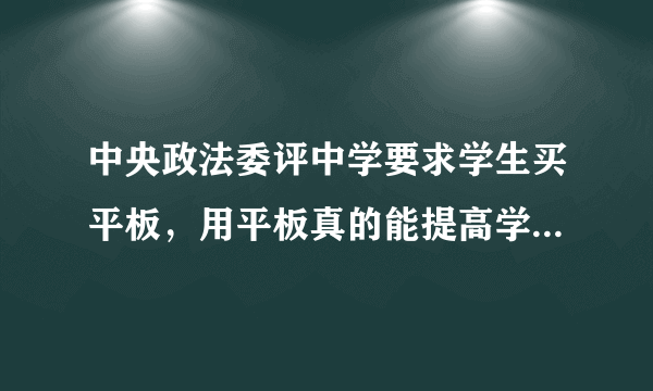 中央政法委评中学要求学生买平板，用平板真的能提高学习成绩？