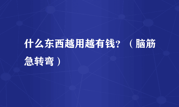 什么东西越用越有钱？（脑筋急转弯）