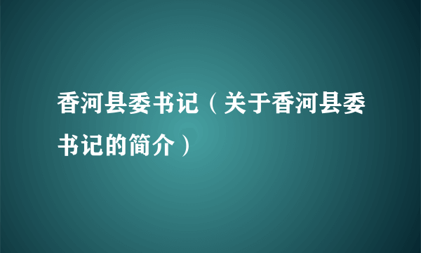 香河县委书记（关于香河县委书记的简介）