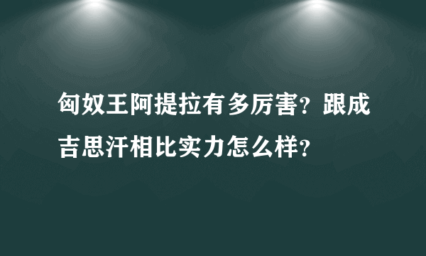 匈奴王阿提拉有多厉害？跟成吉思汗相比实力怎么样？