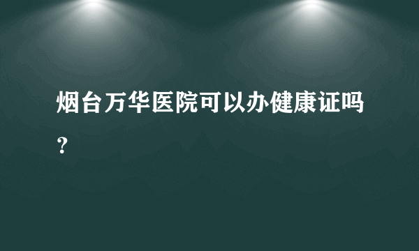 烟台万华医院可以办健康证吗？