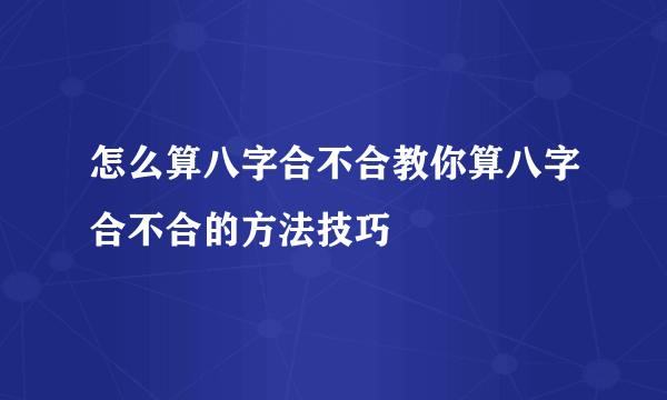 怎么算八字合不合教你算八字合不合的方法技巧