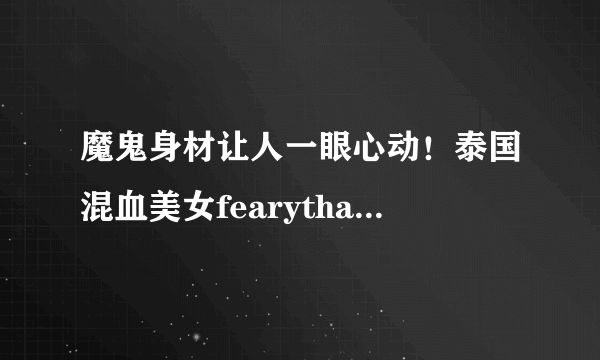 魔鬼身材让人一眼心动！泰国混血美女fearythanyarat