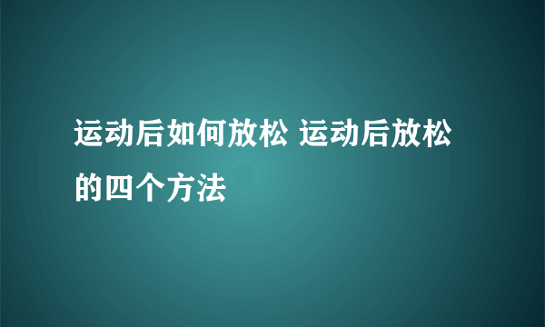 运动后如何放松 运动后放松的四个方法